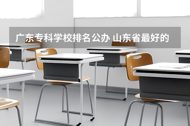 广东专科学校排名公办 山东省最好的专科学校排名公办