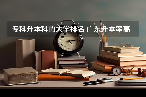专科升本科的大学排名 广东升本率高的专科学校排名