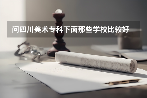 问四川美术专科下面那些学校比较好 四川美术专科专业较好的大学