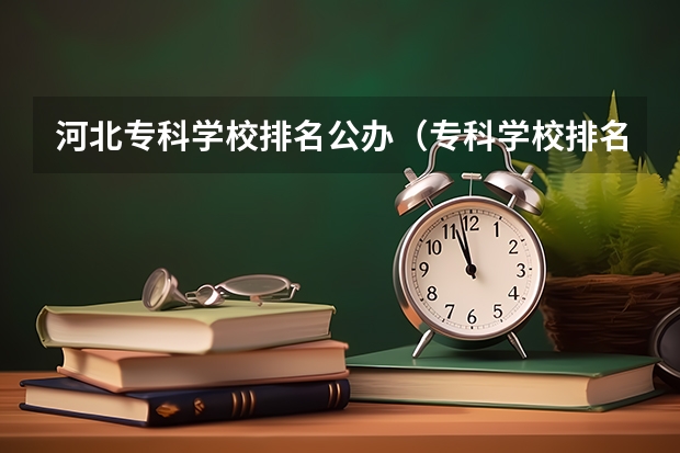 河北专科学校排名公办（专科学校排名榜全国）