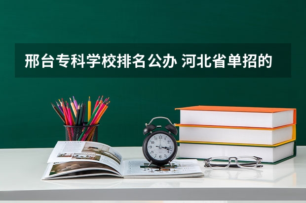 邢台专科学校排名公办 河北省单招的公办大专院校排名
