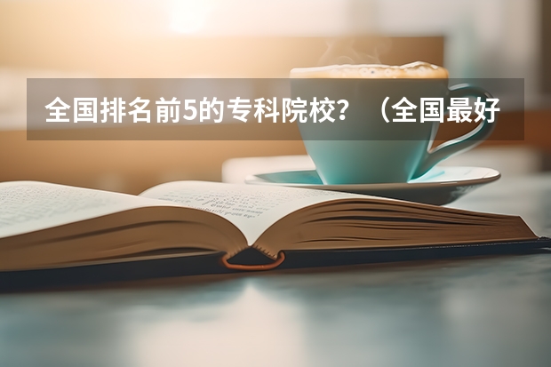 全国排名前5的专科院校？（全国最好的专科学校公办排名）
