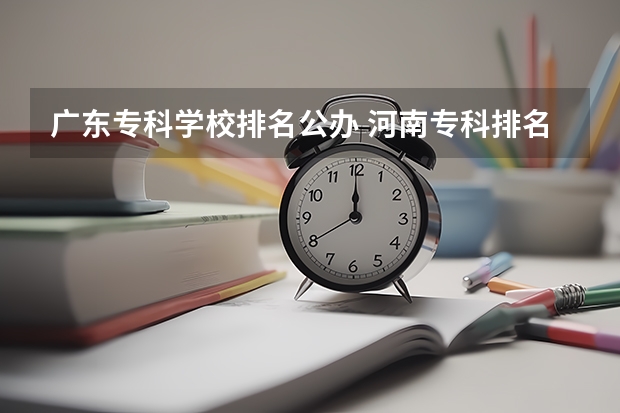 广东专科学校排名公办 河南专科排名前十的公办学校