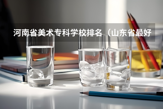 河南省美术专科学校排名（山东省最好的专科学校排名公办）