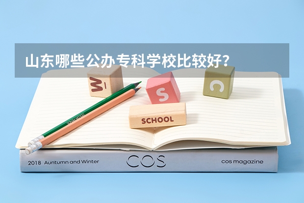 山东哪些公办专科学校比较好？