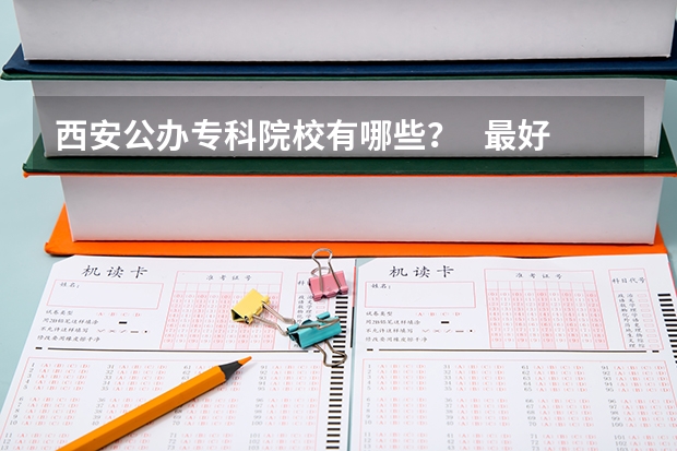 西安公办专科院校有哪些？   最好排名    统招的，纯专科（高职）院校