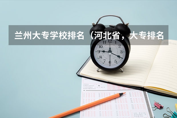 兰州大专学校排名（河北省，大专排名）