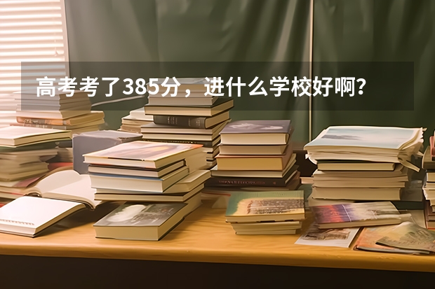 高考考了385分，进什么学校好啊？