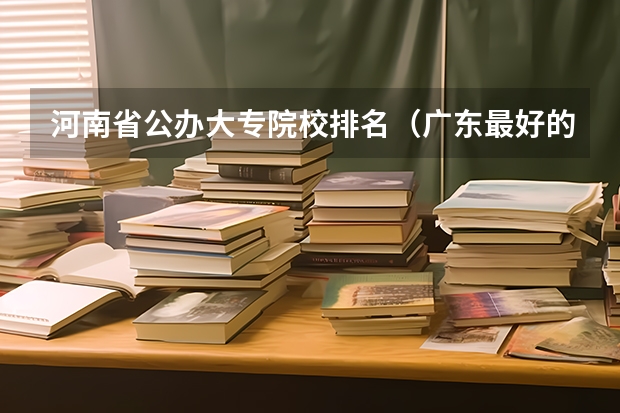 河南省公办大专院校排名（广东最好的专科学校排名）