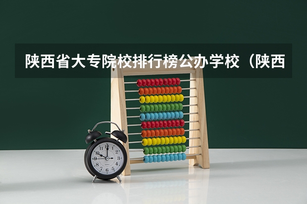 陕西省大专院校排行榜公办学校（陕西最好的公办专科学校排名）
