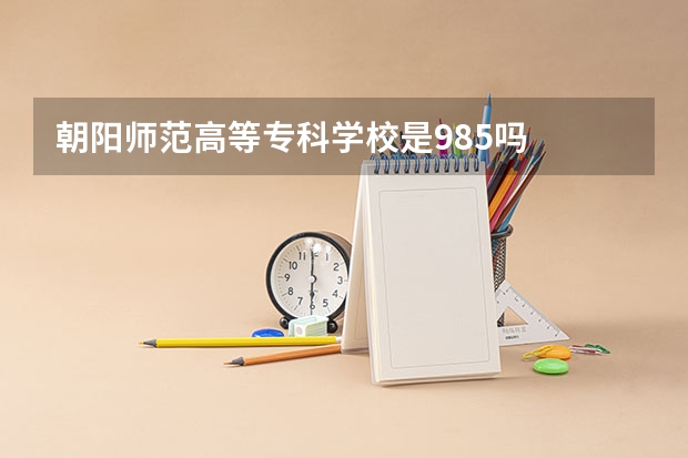 朝阳师范高等专科学校是985吗