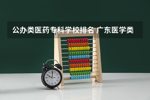 公办类医药专科学校排名 广东医学类大专院校排名
