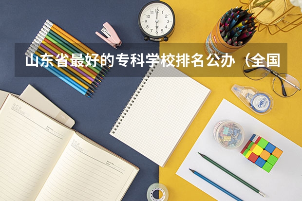山东省最好的专科学校排名公办（全国最好的专科学校公办排名）