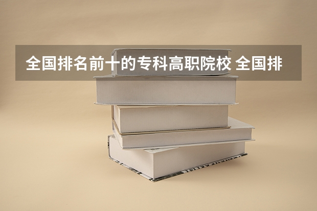 全国排名前十的专科高职院校 全国排名前5的专科院校？