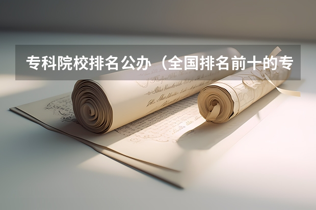 专科院校排名公办（全国排名前十的专科高职院校）