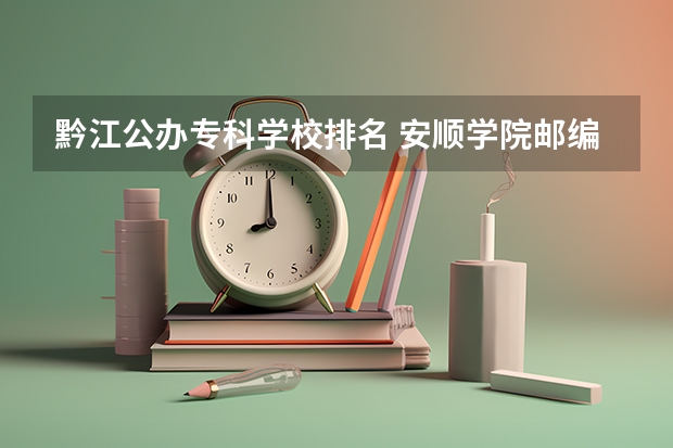 黔江公办专科学校排名 安顺学院邮编 附地址和介绍