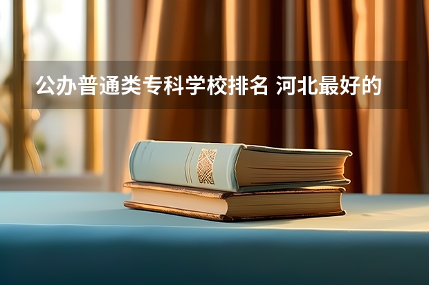 公办普通类专科学校排名 河北最好的公办专科学校排名