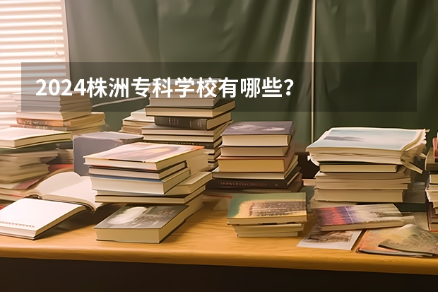 2024株洲专科学校有哪些？
