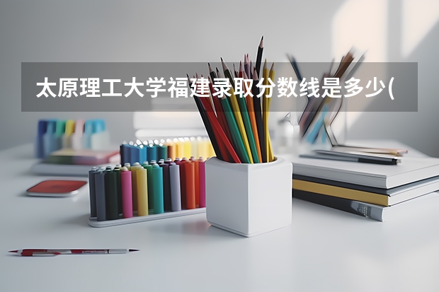 太原理工大学福建录取分数线是多少(近三年招生人数一览)