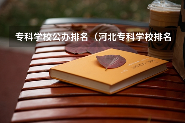 专科学校公办排名（河北专科学校排名公办）