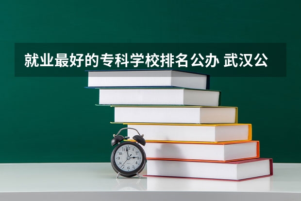 就业最好的专科学校排名公办 武汉公办专科学校排名