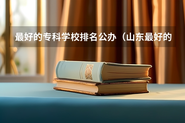 最好的专科学校排名公办（山东最好的公办专科学校排名最新）