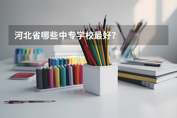 河北省哪些中专学校最好？
