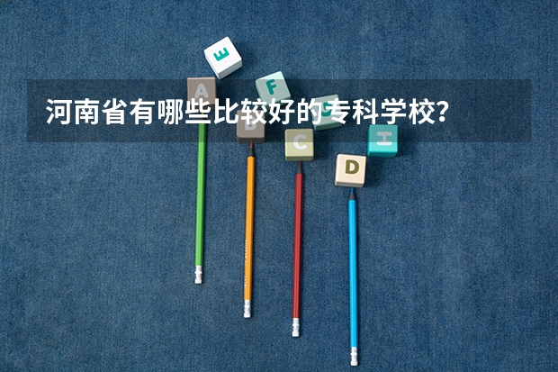 河南省有哪些比较好的专科学校？