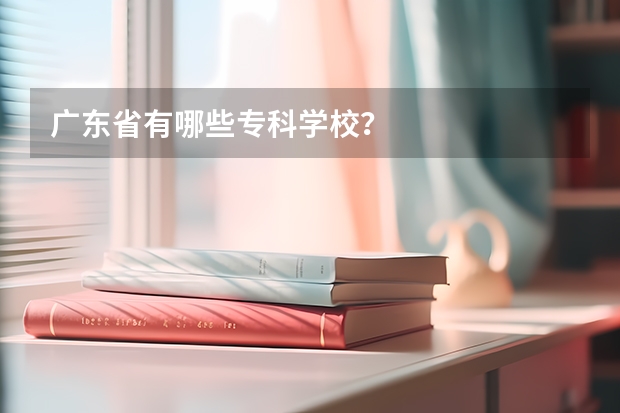 广东省有哪些专科学校？