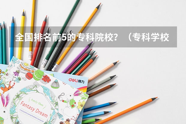 全国排名前5的专科院校？（专科学校排名公办）