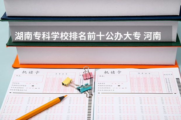 湖南专科学校排名前十公办大专 河南的专科院校排名
