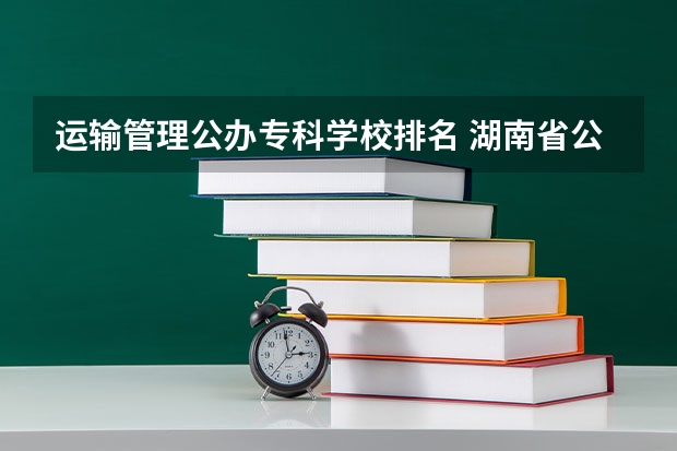 运输管理公办专科学校排名 湖南省公办大专排名