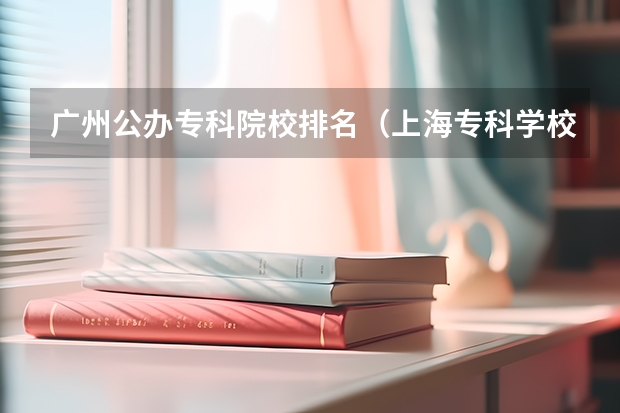 广州公办专科院校排名（上海专科学校排名）