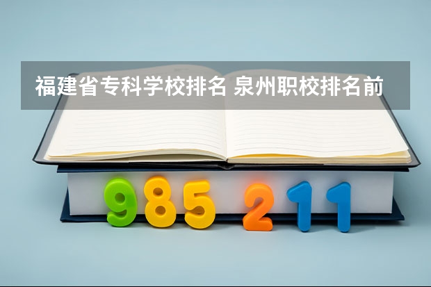 福建省专科学校排名 泉州职校排名前十名学校公办