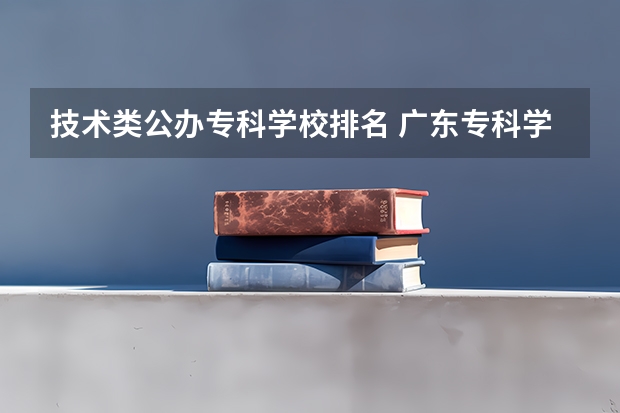 技术类公办专科学校排名 广东专科学校排名公办