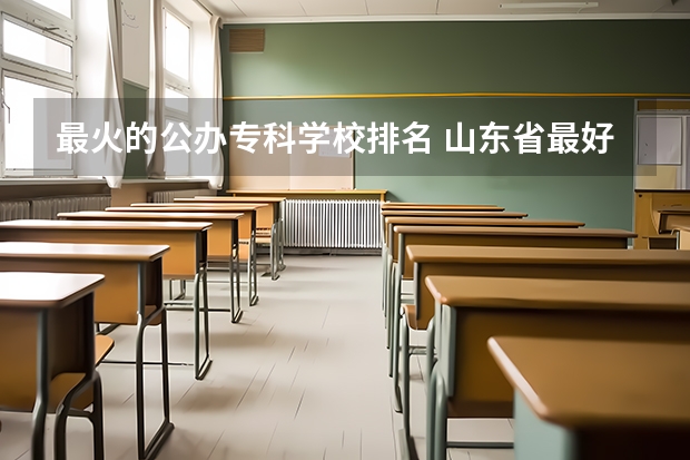 最火的公办专科学校排名 山东省最好的专科学校排名公办