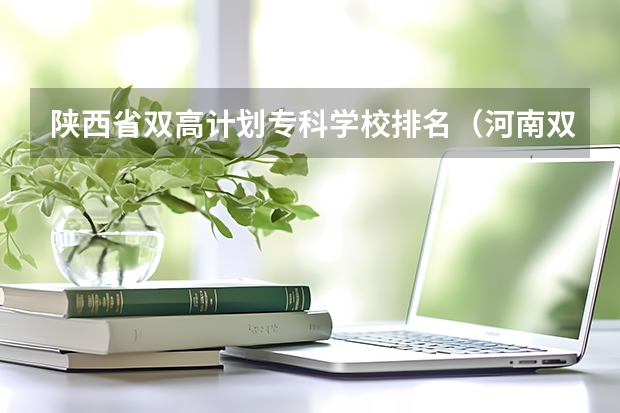 陕西省双高计划专科学校排名（河南双高计划专科学校排名）