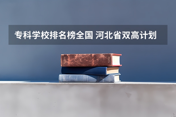 专科学校排名榜全国 河北省双高计划专科学校排名