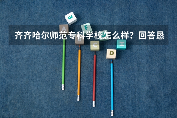 齐齐哈尔师范专科学校怎么样？回答恳切点！