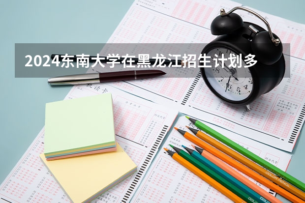 2024东南大学在黑龙江招生计划多少人