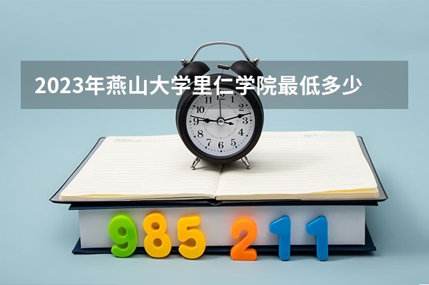 2023年燕山大学里仁学院最低多少分能录取 河北历年录取分数线