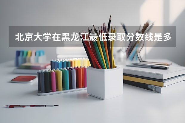 北京大学在黑龙江最低录取分数线是多少