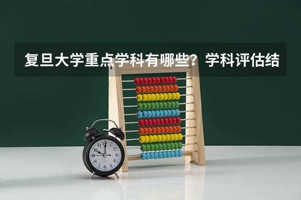 复旦大学重点学科有哪些？学科评估结果汇总
