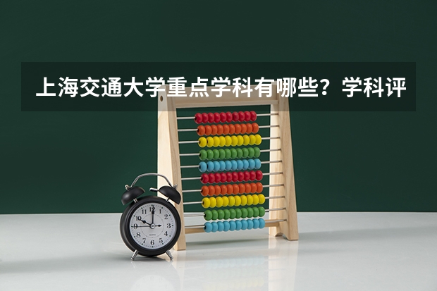 上海交通大学重点学科有哪些？学科评估结果汇总