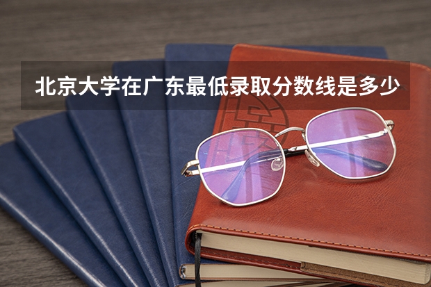 北京大学在广东最低录取分数线是多少
