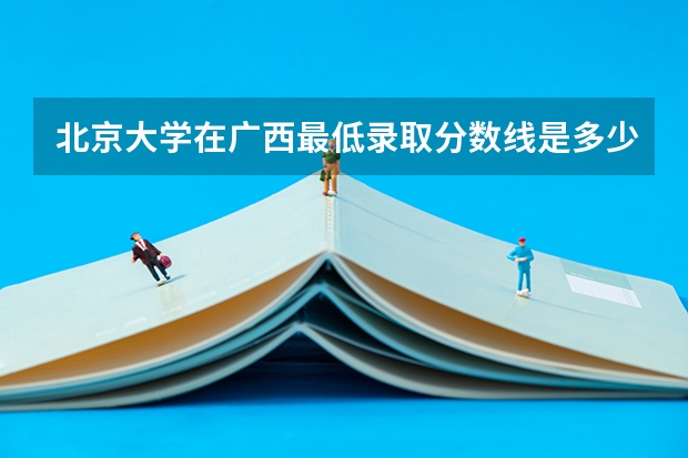 北京大学在广西最低录取分数线是多少