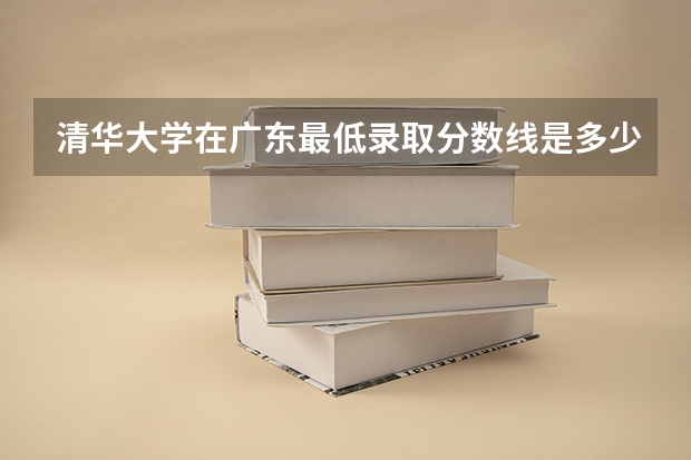 清华大学在广东最低录取分数线是多少