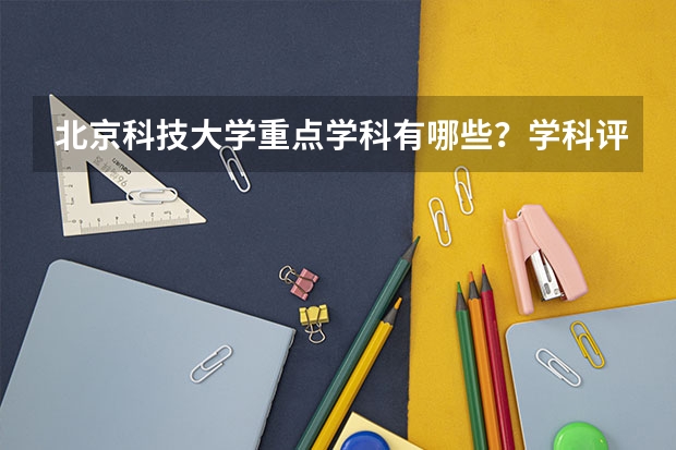 北京科技大学重点学科有哪些？学科评估结果汇总