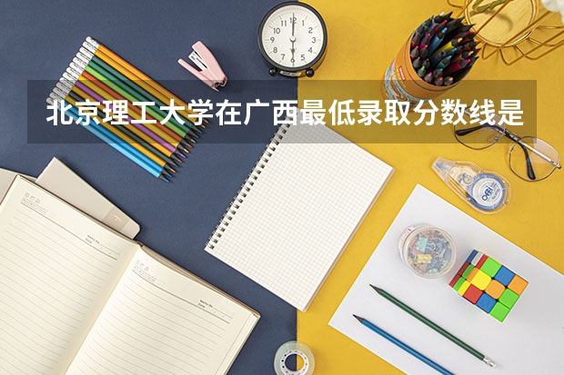 北京理工大学在广西最低录取分数线是多少