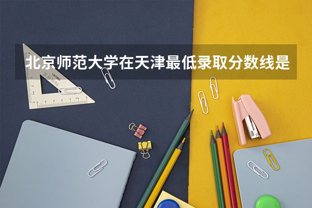 北京师范大学在天津最低录取分数线是多少